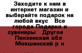 Заходите к нам в интернет-магазин и выберайте подарок на любой вкус - Все города Подарки и сувениры » Другое   . Пензенская обл.,Мокшанский р-н